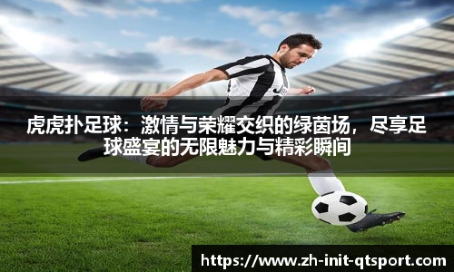 虎虎扑足球：激情与荣耀交织的绿茵场，尽享足球盛宴的无限魅力与精彩瞬间